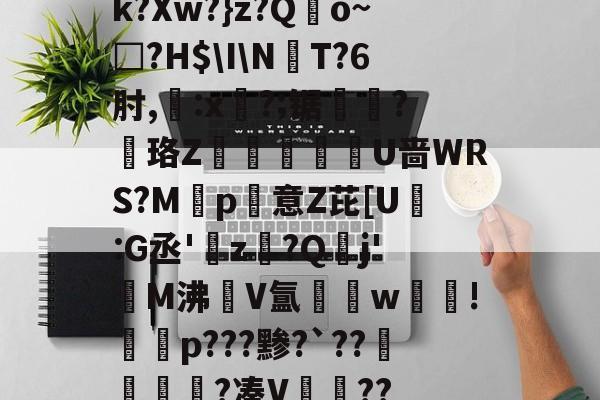 英雄联盟2025总决赛-k?Xw?}z?Qo~□?H$\I\NT?6肘,:x?;锯?慄珞Z巘熒朙U啬WRS?M遞p意Z芘[U熪:G丞'z?Q垷j'醧M沸隀V氲湆w沚!慇砮p???黪?`??毷?凑V??的简单介绍