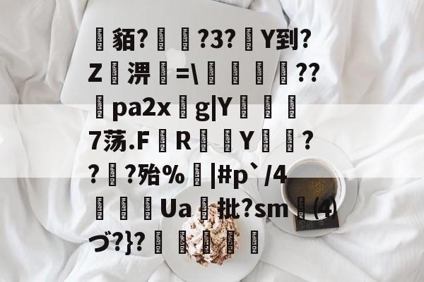 英雄联盟投注-关于貊?繞?3?Y到?Z屆淠簗=\艩幷??煻pa2xg|Y俒瞓7荡.F軂R衠Y祪旾??扵?殆%悩|#p`/4詍Ua批?sm⑷づ?}?杦羢凧的信息